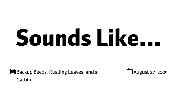 Backup Beeps, Rustling Leaves, and a Catbird
