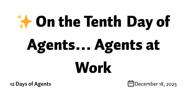 ✨ On the Tenth Day of Agents… Agents at Work
