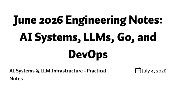 June 2026 Engineering Notes: AI Systems, LLMs, Go, and DevOps
