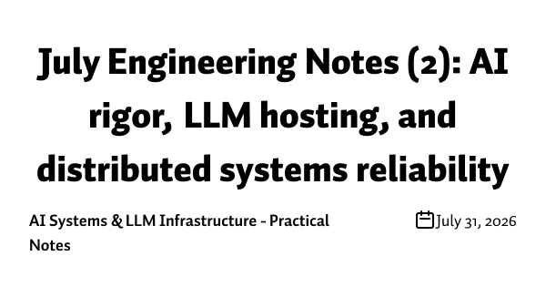 July Engineering Notes (2): AI rigor, LLM hosting, and distributed systems reliability