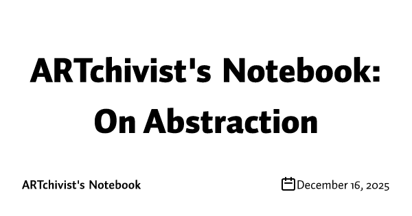 ARTchivist's Notebook: On Abstraction