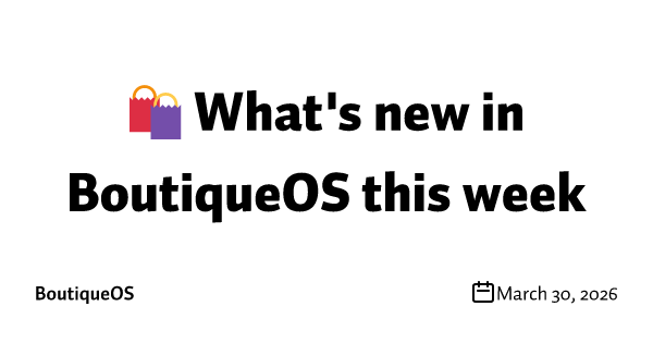 🛍️ What's new in BoutiqueOS this week