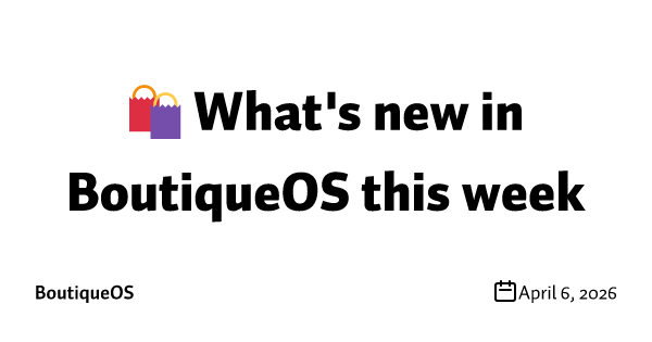 🛍️ What's new in BoutiqueOS this week