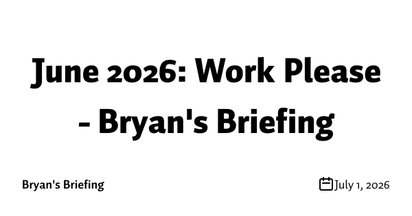 June 2026: Work Please - Bryan's Briefing