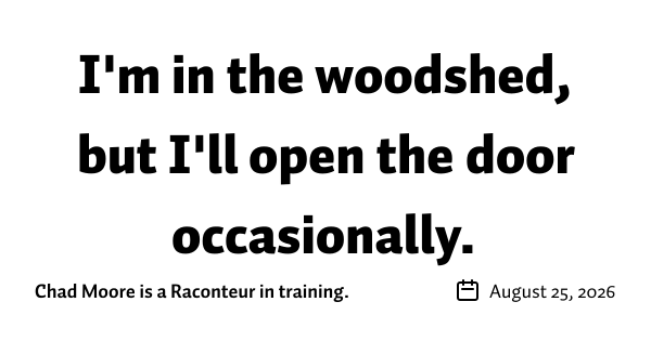 I'm in the woodshed, but I'll open the door occasionally.