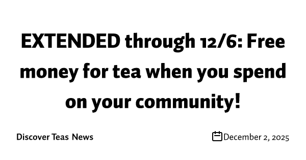 EXTENDED through 12/6: Free money for tea when you spend on your community!