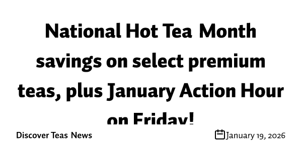 National Hot Tea Month savings on select premium teas, plus January Action Hour on Friday!