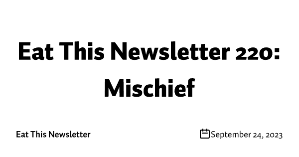 Eat This Newsletter 220: Mischief