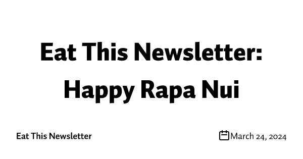 Eat This Newsletter: Happy Rapa Nui