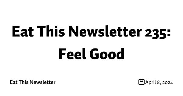 Eat This Newsletter 235: Feel Good
