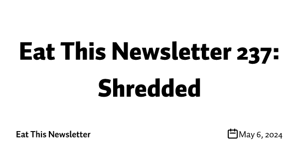 Eat This Newsletter 237: Shredded