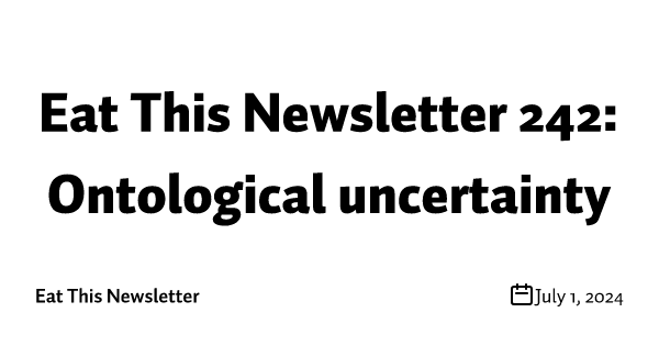 Eat This Newsletter 242: Ontological uncertainty