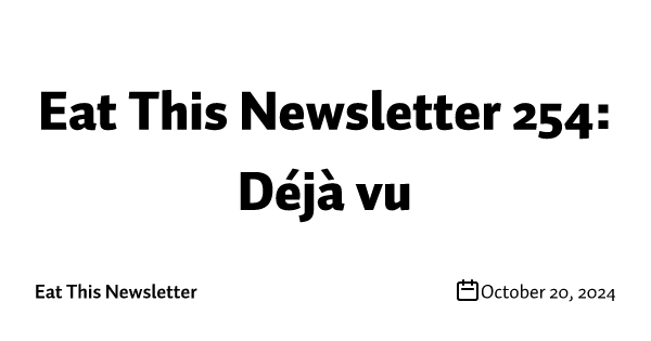 Eat This Newsletter 254: Déjà vu