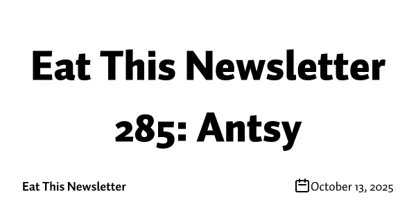 Eat This Newsletter 285: Antsy