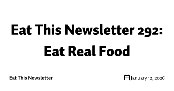 Eat This Newsletter 292: Eat Real Food