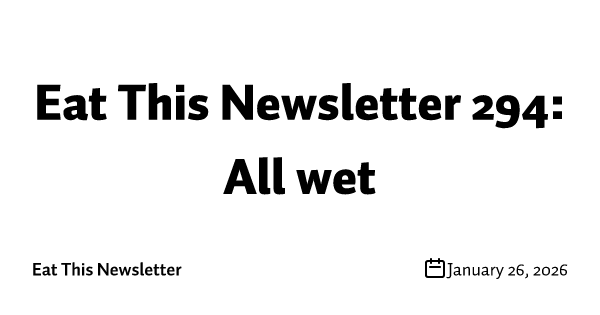 Eat This Newsletter 294: All wet