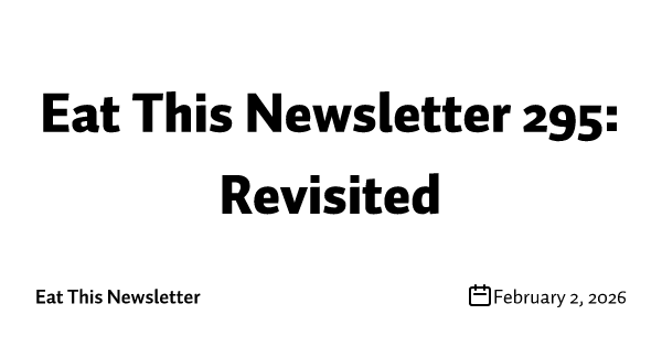 Eat This Newsletter 295: Revisited