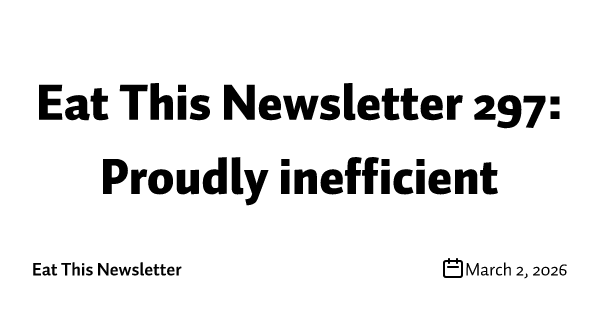 Eat This Newsletter 297: Proudly inefficient