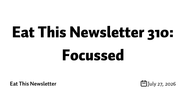 Eat This Newsletter 310: Focussed