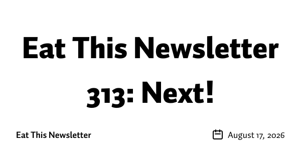 Eat This Newsletter 313: Next!