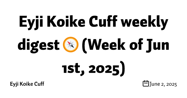 Eyji Koike Cuff weekly digest 🧭 (Week of Jun 1st, 2025)