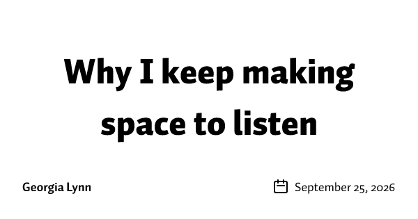 Why I keep making space to listen