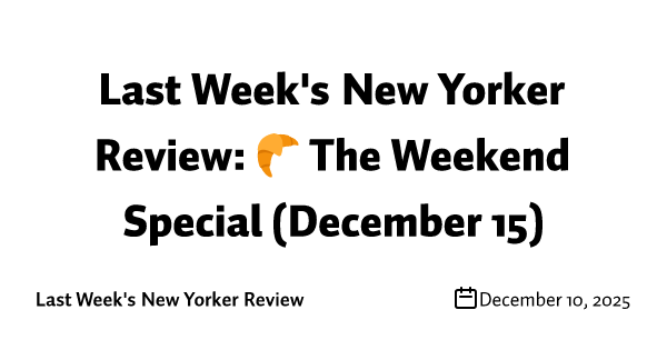 Last Week's New Yorker Review: 🥐 The Weekend Special (December 15)