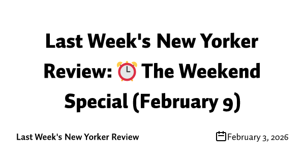 Last Week's New Yorker Review: ⏰ The Weekend Special (February 9)