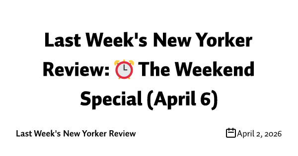 Last Week's New Yorker Review: ⏰ The Weekend Special (April 6)