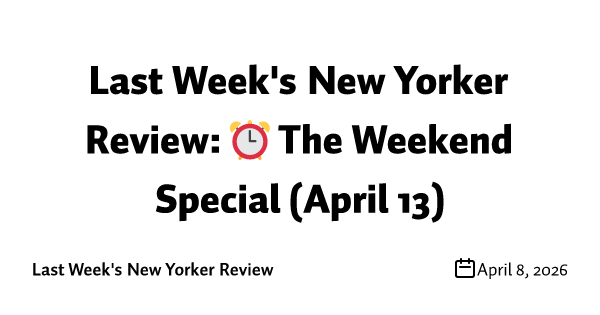 Last Week's New Yorker Review: ⏰ The Weekend Special (April 13)