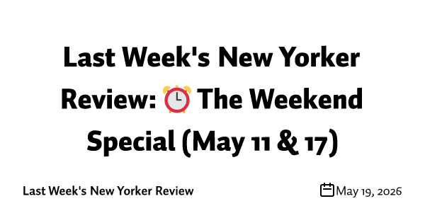 Last Week's New Yorker Review: ⏰ The Weekend Special (May 11 & 17)