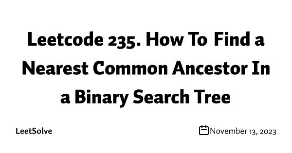 Leetcode 235. How To Find a Nearest Common Ancestor In a Binary Search Tree