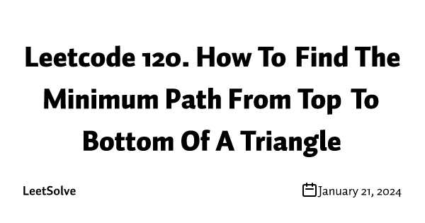 Leetcode 120. How To Find The Minimum Path From Top To Bottom Of A Triangle
