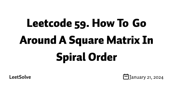 Leetcode 59. How To Go Around A Square Matrix In Spiral Order