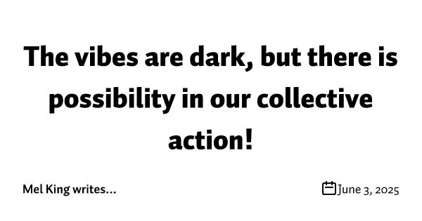 The vibes are dark, but there is possibility in our collective action!