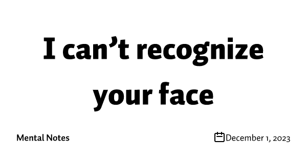 I can’t recognize your face