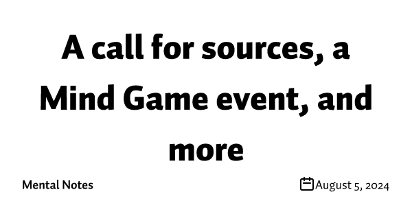 A call for sources, a Mind Game event, and more