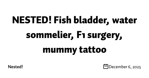 NESTED! Fish bladder, water sommelier, F1 surgery, mummy tattoo