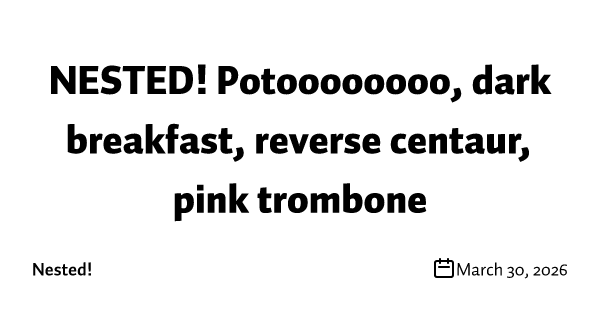 NESTED! Potoooooooo, dark breakfast, reverse centaur, pink trombone