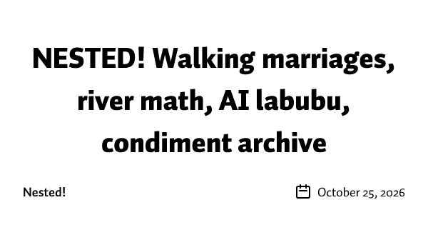 NESTED! Walking marriages, river math, AI labubu, condiment archive