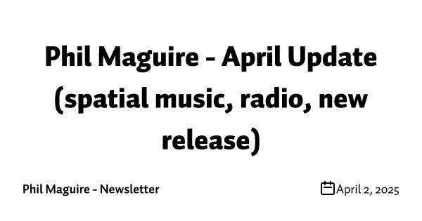 Phil Maguire - April Update (spatial music, radio, new release)