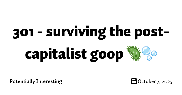 301 - surviving the post-capitalist goop 🦠🫧