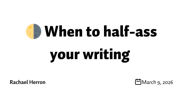 🌗 When to half-ass your writing 