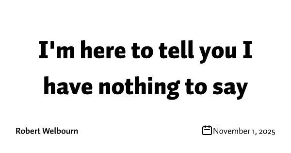 I'm here to tell you I have nothing to say