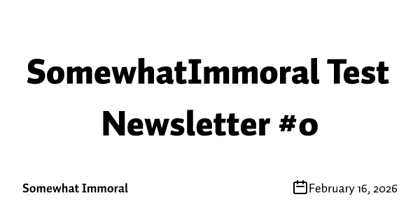 SomewhatImmoral Test Newsletter #0