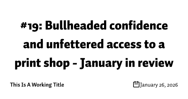 #19: Bullheaded confidence and unfettered access to a print shop - January in review