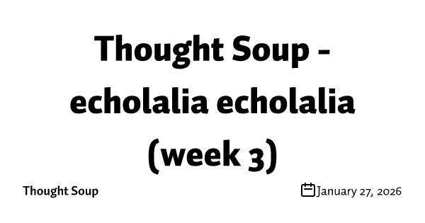 Thought Soup - echolalia echolalia (week 3)
