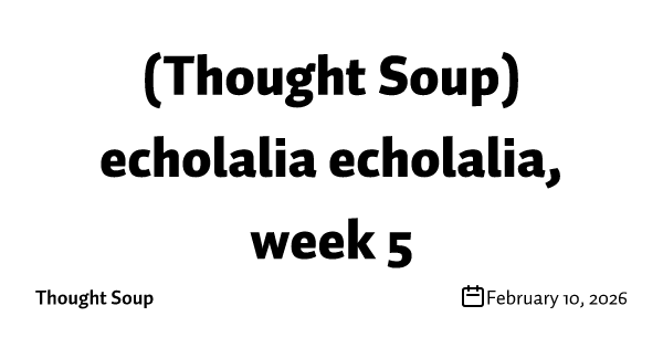 (Thought Soup) echolalia echolalia, week 5
