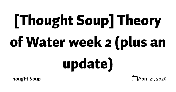[Thought Soup] Theory of Water week 2 (plus an update)