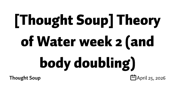[Thought Soup] Theory of Water week 2 (and body doubling)
